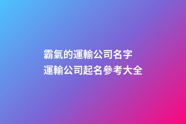霸氣的運輸公司名字 運輸公司起名參考大全